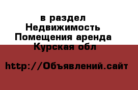  в раздел : Недвижимость » Помещения аренда . Курская обл.